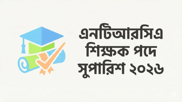 এনটিআরসিএ শিক্ষক পদে সুপারিশ ২০২৬: নতুন পরিপত্রে কী বদল আসছে